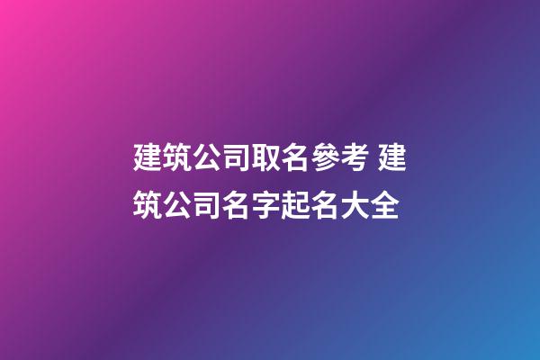 建筑公司取名參考 建筑公司名字起名大全-第1張-公司起名-玄機派